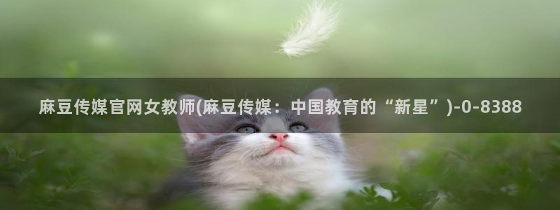 麻豆传媒官网草莓视频：麻豆传媒官网女教师(麻豆传媒：中国教育的“新星”)