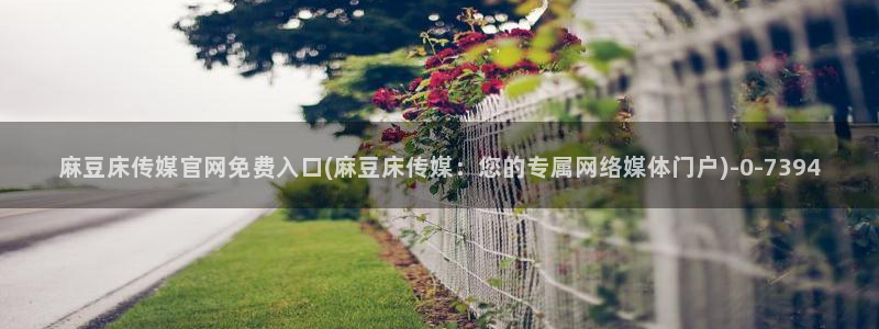 台湾麻豆传媒官网 警察：麻豆床传媒官网免费入口(麻豆床传媒：您的专属网络媒体门户)