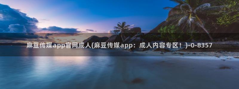 麻豆传媒官网映画：麻豆传媒app官网成人(麻豆传媒app：成人内容专区！)