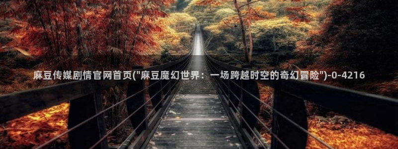 麻豆传媒app官网黄:麻豆传媒剧情官网首页(\