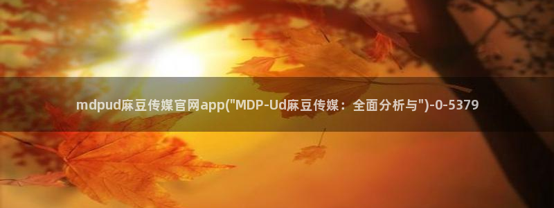 麻豆视传媒官网入口进入：mdpud麻豆传媒官网app(\