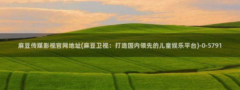 麻豆传媒官网欢迎你：麻豆传媒影视官网地址(麻豆卫视：打造国内领先的儿童娱乐平台)