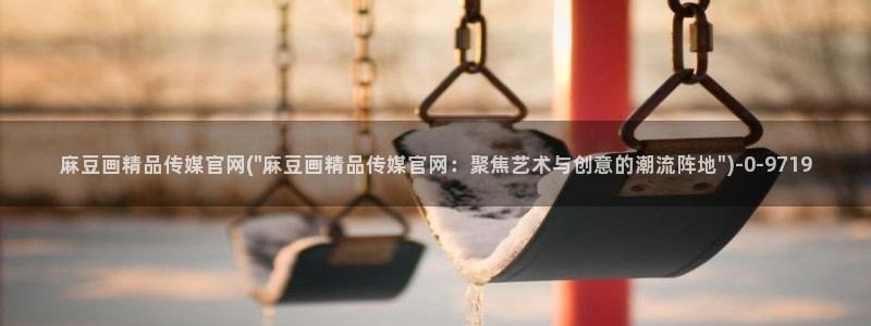 麻豆传媒官网公司：麻豆画精品传媒官网(\