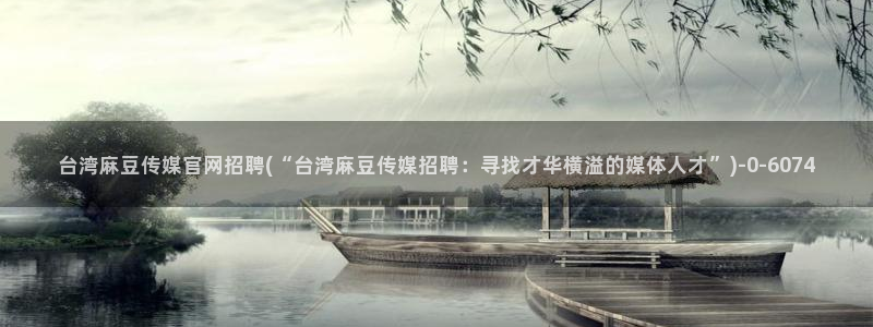 麻豆传媒官网幻：台湾麻豆传媒官网招聘(“台湾麻豆传媒招聘：寻找才华横溢的媒体人才”)