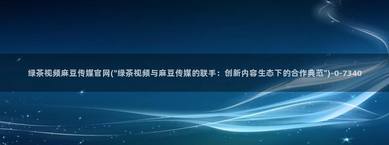 麻豆映化传媒官网：绿茶视频麻豆传媒官网(\