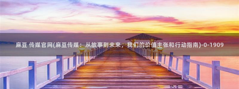 麻豆传媒官网污：麻豆 传媒官网(麻豆传媒：从故事到未来，我们的价值主张和行动指南)