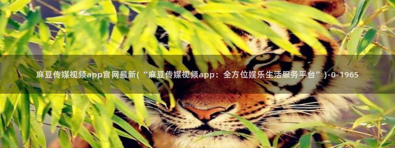 麻豆传媒映像官网：麻豆传媒视频app官网最新(“麻豆传媒视频app：全方位娱乐生活服务平台”)