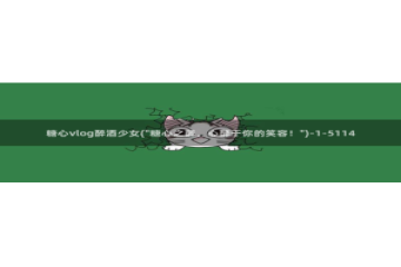 糖心vlog 糖心传媒：糖心vlog醉酒少女(\