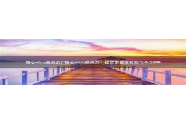 糖心vlog兔兔：糖心vlog最美女(\